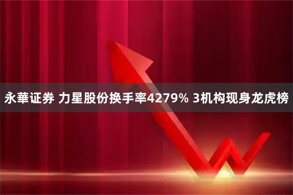 永華证券 力星股份换手率4279% 3机构现身龙虎榜
