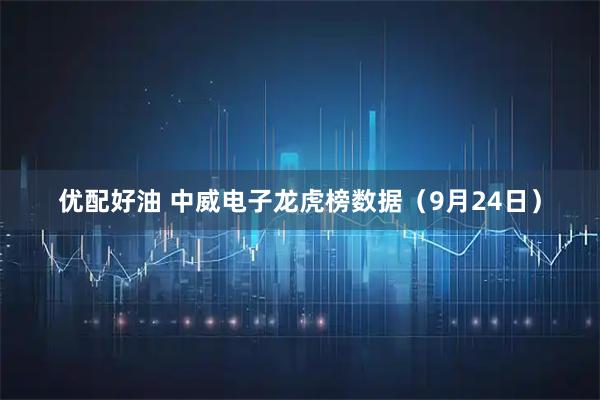 优配好油 中威电子龙虎榜数据（9月24日）