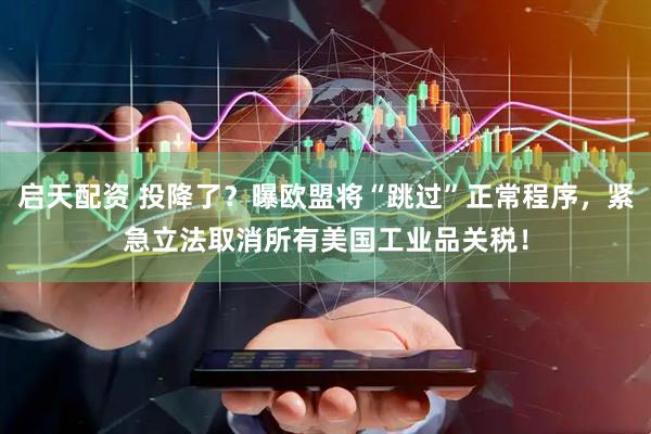 启天配资 投降了？曝欧盟将“跳过”正常程序，紧急立法取消所有美国工业品关税！