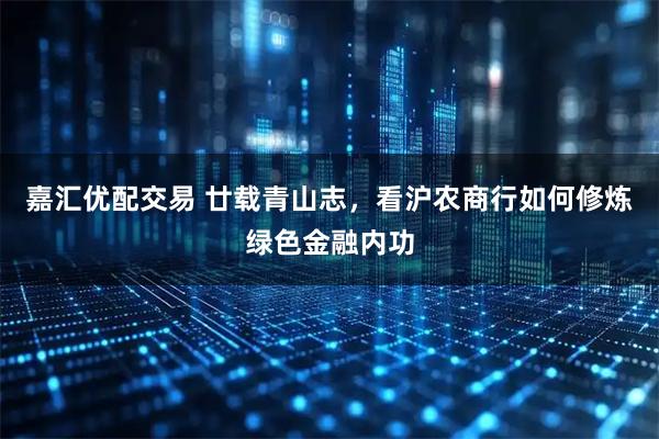 嘉汇优配交易 廿载青山志，看沪农商行如何修炼绿色金融内功