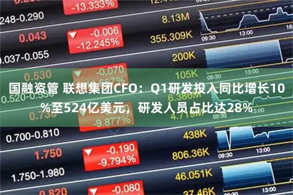 国融资管 联想集团CFO：Q1研发投入同比增长10%至524亿美元，研发人员占比达28%