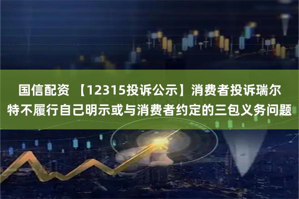 国信配资 【12315投诉公示】消费者投诉瑞尔特不履行自己明示或与消费者约定的三包义务问题