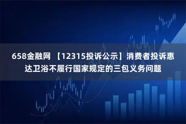 658金融网 【12315投诉公示】消费者投诉惠达卫浴不履行国家规定的三包义务问题