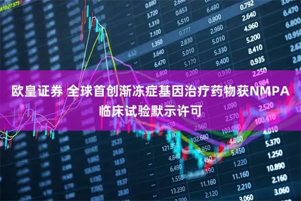 欧皇证券 全球首创渐冻症基因治疗药物获NMPA临床试验默示许可