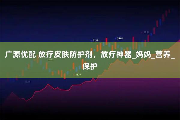 广源优配 放疗皮肤防护剂，放疗神器_妈妈_营养_保护