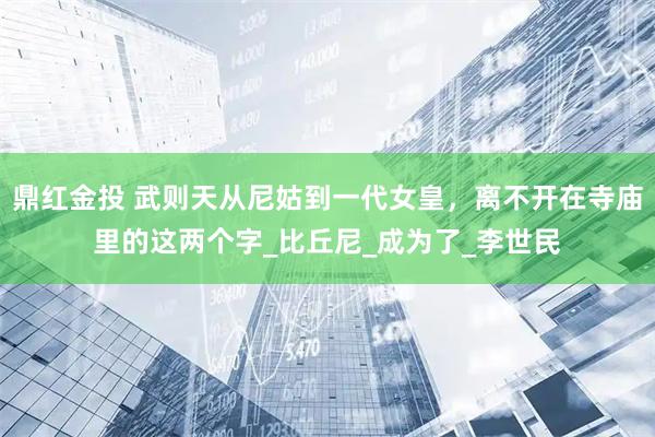 鼎红金投 武则天从尼姑到一代女皇，离不开在寺庙里的这两个字_比丘尼_成为了_李世民