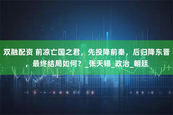 双融配资 前凉亡国之君，先投降前秦，后归降东晋，最终结局如何？_张天锡_政治_朝廷