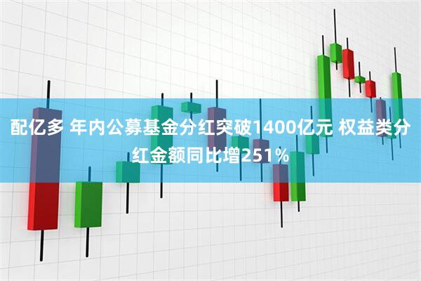 配亿多 年内公募基金分红突破1400亿元 权益类分红金额同比增251%
