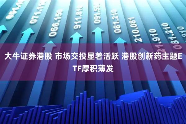 大牛证券港股 市场交投显著活跃 港股创新药主题ETF厚积薄发