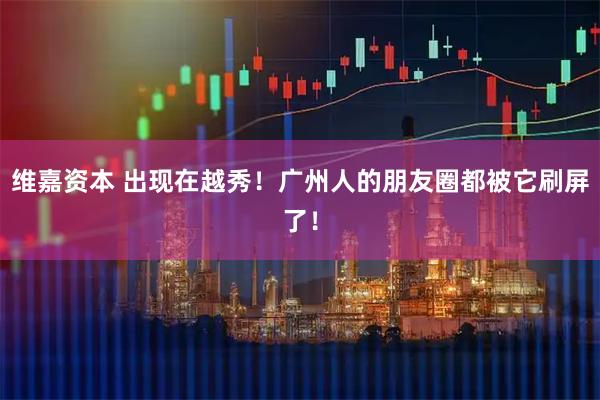 维嘉资本 出现在越秀！广州人的朋友圈都被它刷屏了！
