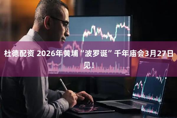 杜德配资 2026年黄埔“波罗诞”千年庙会3月27日见！