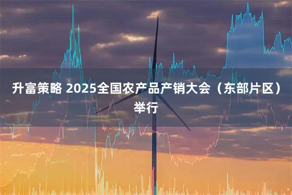 升富策略 2025全国农产品产销大会（东部片区）举行