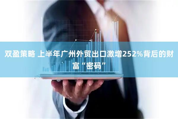 双盈策略 上半年广州外贸出口激增252%背后的财富“密码”