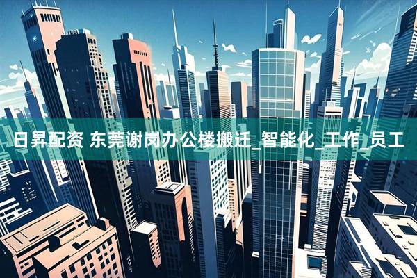 日昇配资 东莞谢岗办公楼搬迁_智能化_工作_员工