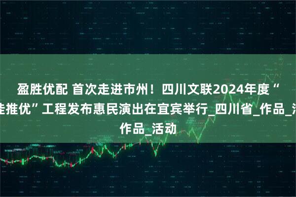 盈胜优配 首次走进市州！四川文联2024年度“百佳推优”工程发布惠民演出在宜宾举行_四川省_作品_活动