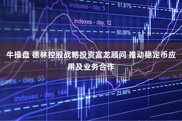 牛操盘 德林控股战略投资富龙顾问 推动稳定币应用及业务合作