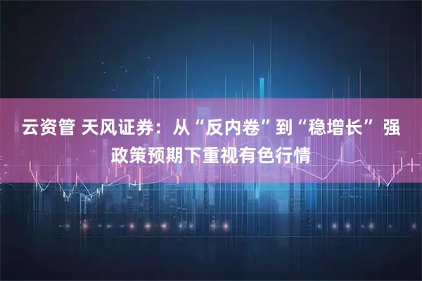云资管 天风证券：从“反内卷”到“稳增长” 强政策预期下重视有色行情