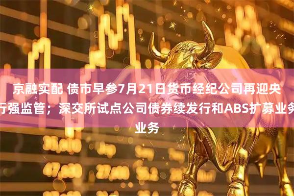 京融实配 债市早参7月21日货币经纪公司再迎央行强监管；深交所试点公司债券续发行和ABS扩募业务
