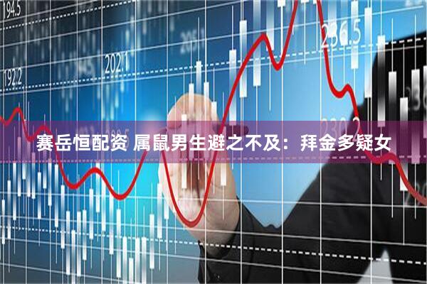 赛岳恒配资 属鼠男生避之不及：拜金多疑女