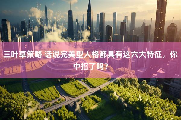 三叶草策略 话说完美型人格都具有这六大特征，你中招了吗？
