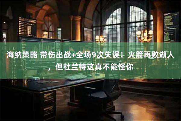 海纳策略 带伤出战+全场9次失误！火箭再败湖人，但杜兰特这真不能怪你