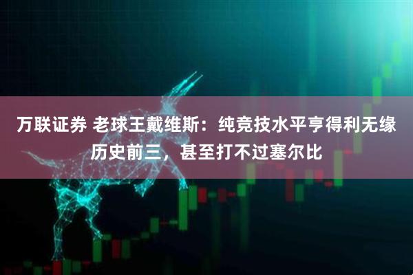 万联证券 老球王戴维斯：纯竞技水平亨得利无缘历史前三，甚至打不过塞尔比