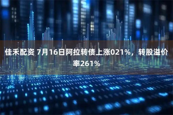 佳禾配资 7月16日阿拉转债上涨021%，转股溢价率261%