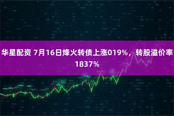 华星配资 7月16日烽火转债上涨019%，转股溢价率1837%