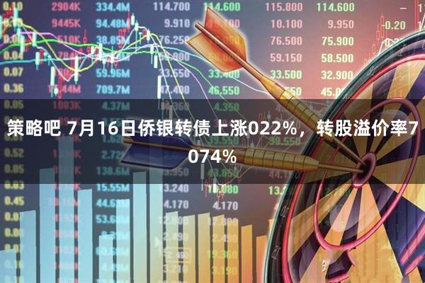 策略吧 7月16日侨银转债上涨022%，转股溢价率7074%