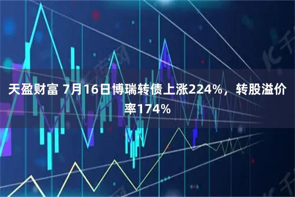 天盈财富 7月16日博瑞转债上涨224%，转股溢价率174%