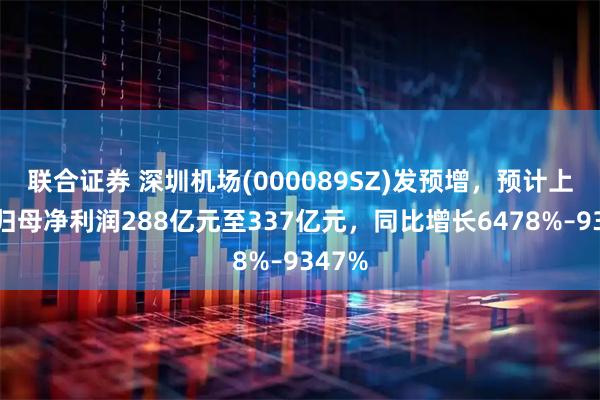 联合证券 深圳机场(000089SZ)发预增，预计上半年归母净利润288亿元至337亿元，同比增长6478%–9347%