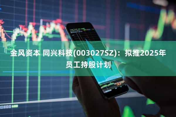 金风资本 同兴科技(003027SZ)：拟推2025年员工持股计划