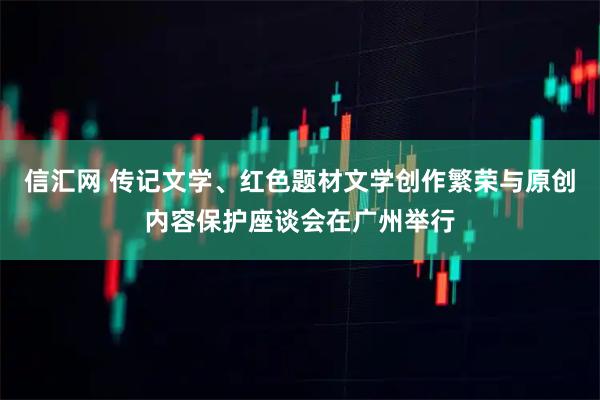 信汇网 传记文学、红色题材文学创作繁荣与原创内容保护座谈会在广州举行