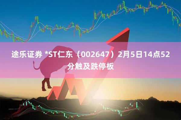 途乐证券 *ST仁东(002647)2月5日14点52分触及跌停板