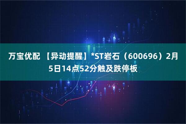 万宝优配 【异动提醒】*ST岩石（600696）2月5日14点52分触及跌停板