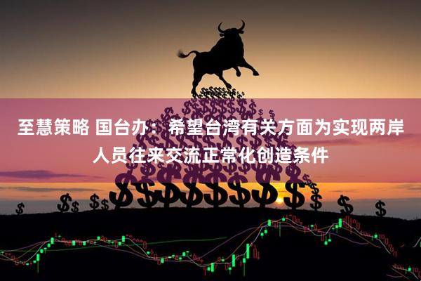 至慧策略 国台办：希望台湾有关方面为实现两岸人员往来交流正常化创造条件