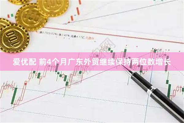 爱优配 前4个月广东外贸继续保持两位数增长