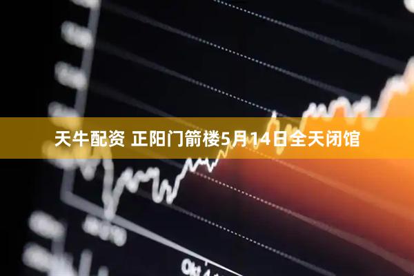 天牛配资 正阳门箭楼5月14日全天闭馆